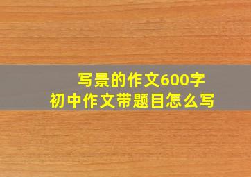 写景的作文600字初中作文带题目怎么写