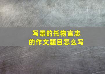 写景的托物言志的作文题目怎么写