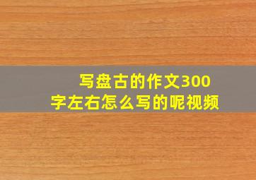 写盘古的作文300字左右怎么写的呢视频