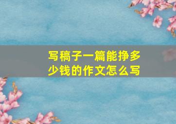 写稿子一篇能挣多少钱的作文怎么写