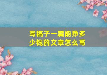 写稿子一篇能挣多少钱的文章怎么写