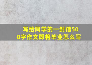 写给同学的一封信500字作文即将毕业怎么写