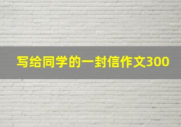 写给同学的一封信作文300