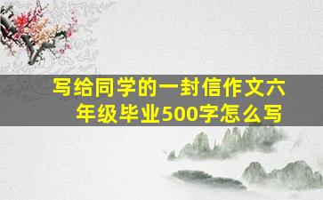 写给同学的一封信作文六年级毕业500字怎么写