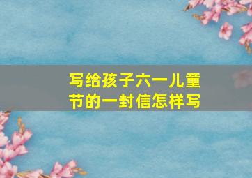 写给孩子六一儿童节的一封信怎样写