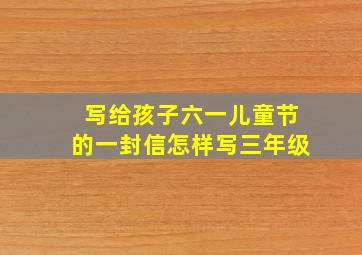 写给孩子六一儿童节的一封信怎样写三年级