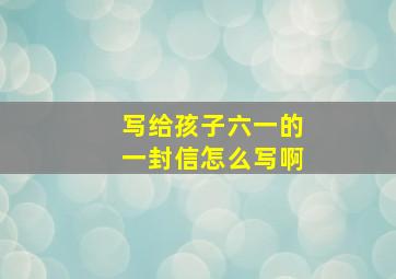 写给孩子六一的一封信怎么写啊