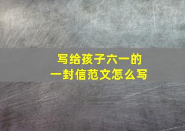 写给孩子六一的一封信范文怎么写