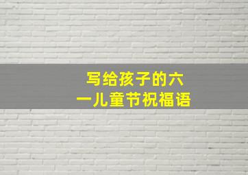 写给孩子的六一儿童节祝福语