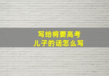 写给将要高考儿子的话怎么写