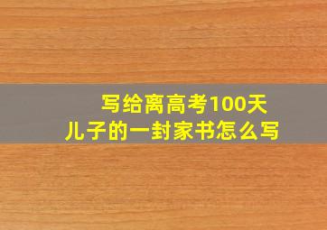 写给离高考100天儿子的一封家书怎么写