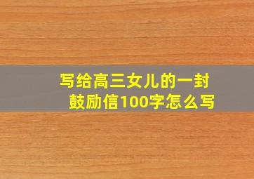 写给高三女儿的一封鼓励信100字怎么写