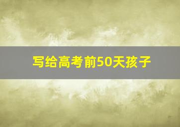 写给高考前50天孩子