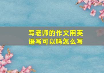 写老师的作文用英语写可以吗怎么写