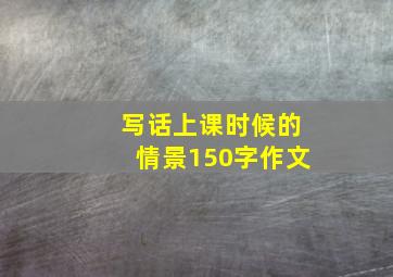 写话上课时候的情景150字作文