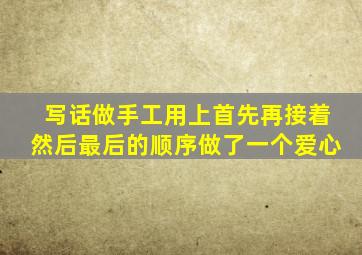 写话做手工用上首先再接着然后最后的顺序做了一个爱心