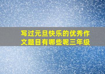 写过元旦快乐的优秀作文题目有哪些呢三年级