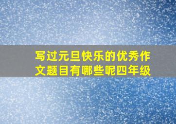 写过元旦快乐的优秀作文题目有哪些呢四年级