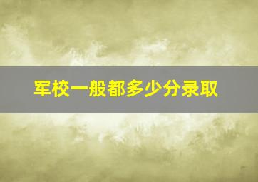 军校一般都多少分录取