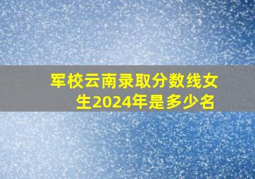 军校云南录取分数线女生2024年是多少名