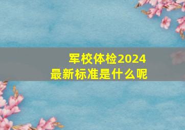 军校体检2024最新标准是什么呢