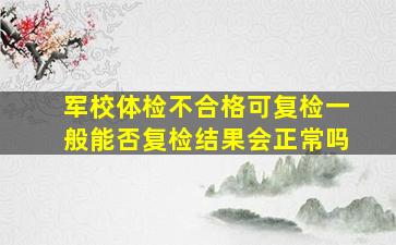 军校体检不合格可复检一般能否复检结果会正常吗