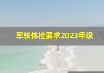 军校体检要求2023年级