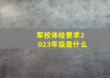 军校体检要求2023年级是什么