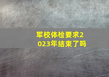 军校体检要求2023年结束了吗