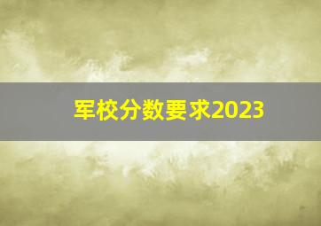 军校分数要求2023