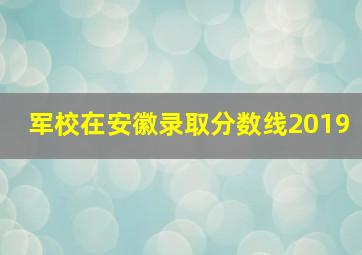 军校在安徽录取分数线2019