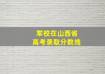 军校在山西省高考录取分数线