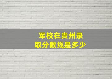 军校在贵州录取分数线是多少