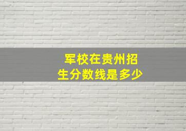 军校在贵州招生分数线是多少