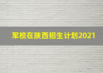 军校在陕西招生计划2021