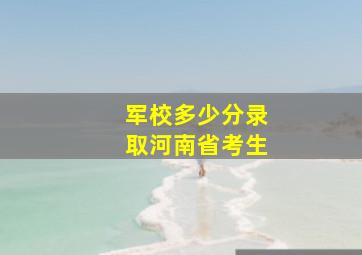 军校多少分录取河南省考生