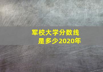 军校大学分数线是多少2020年