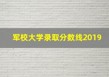 军校大学录取分数线2019