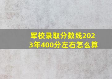 军校录取分数线2023年400分左右怎么算