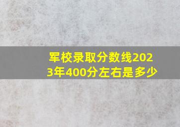 军校录取分数线2023年400分左右是多少