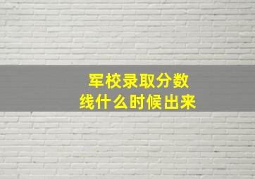 军校录取分数线什么时候出来