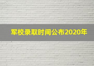 军校录取时间公布2020年