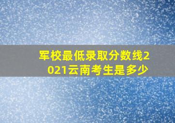 军校最低录取分数线2021云南考生是多少