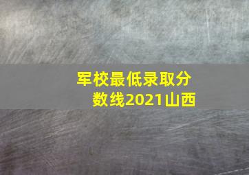 军校最低录取分数线2021山西