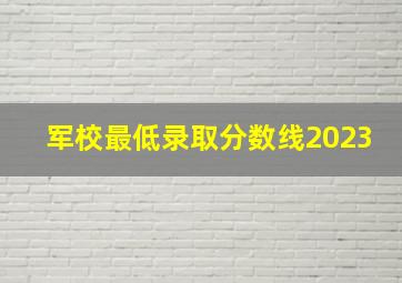 军校最低录取分数线2023