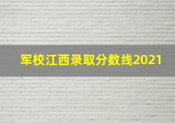 军校江西录取分数线2021