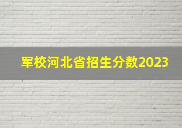 军校河北省招生分数2023