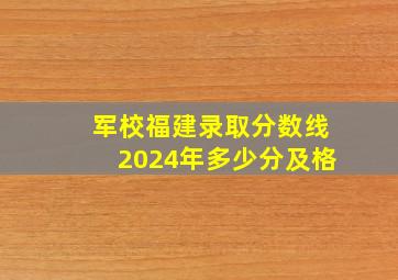 军校福建录取分数线2024年多少分及格