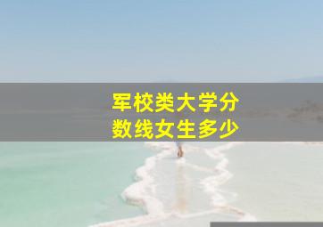 军校类大学分数线女生多少