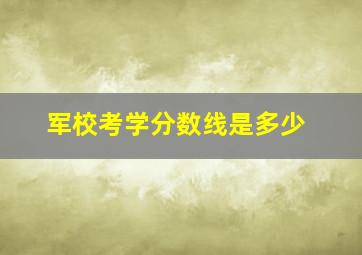 军校考学分数线是多少